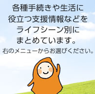 各種手続きや生活に役立つ支援情報などをライフシーン別にまとめています。