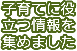 子育てに役立つ情報を集めました