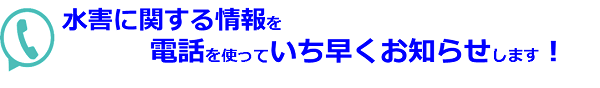 水害に関する情報を電話を使っていち早くお知らせします！