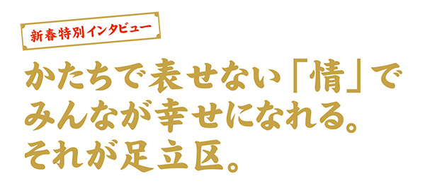 かたちで表せない「情」でみんなが幸せになれる。それが足立区。