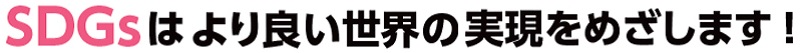 SDGsはより良い世界の実現をめざします ！