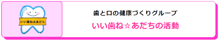 歯と口の健康づくりグループ　いい歯ね☆あだちの活動