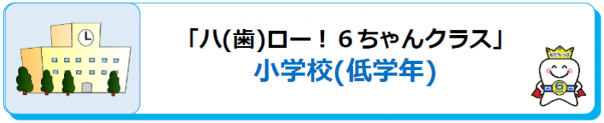 「ハ（歯）ロー！６ちゃんクラス」小学校（低学年）