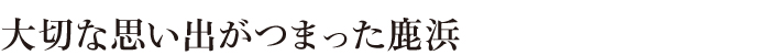 大切な思い出がつまった鹿浜