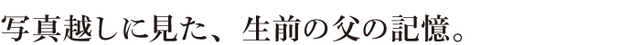 写真越しに見た、生前の父の記憶。