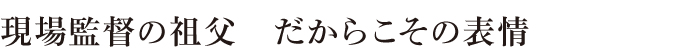 現場監督の祖父　だからこその表情