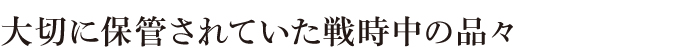 大切に保管されていた戦時中の品々