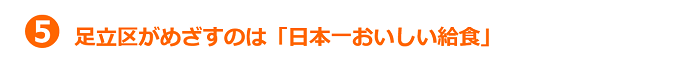 5.足立区がめざすのは「日本一おいしい給食」