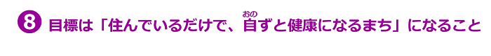 8.目標は「住んでいるだけで、自ずと健康になるまち」になること