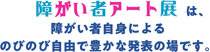 障がい者アート展は障がい者自身によるのびのび自由で豊かな発表の場です。