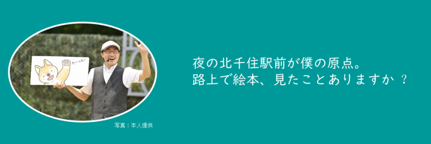 夜の北千住駅前が僕の原点。路上で絵本、見たことありますか？