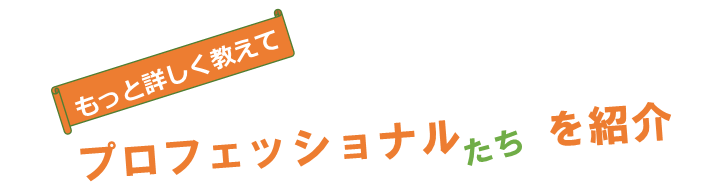 もっと詳しく教えてプロフェッショナルたちを紹介