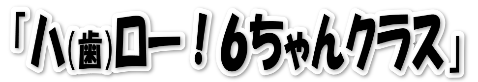 ハ（歯）ロー！６ちゃんクラス