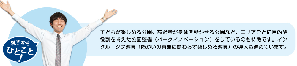 子どもが楽しめる公園、高齢者が身体を動かせる公園など、エリアごとに目的や役割を考えた公園整備をしているのも特徴です。