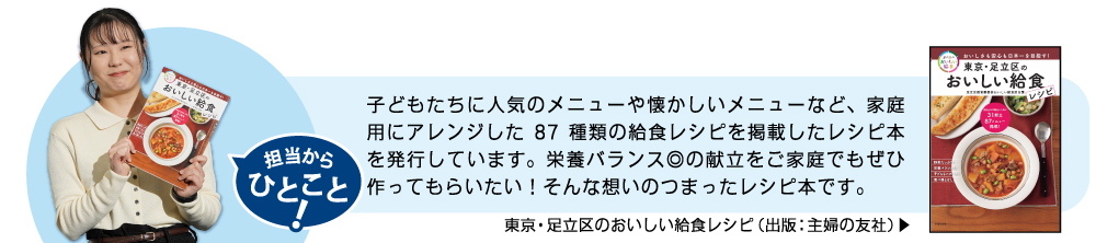 子どもたちに人気のメニューや懐かしいメニューなど、家庭用にアレンジした８７種類の給食レシピを掲載したレシピ本を発行しています。