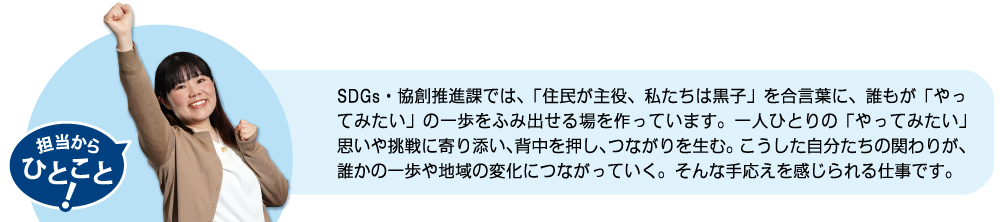 SDGs・協創推進課では、「住民が主役、私たちは黒子」を合言葉に、誰もが「やってみたい」の一歩をふみ出せる場を作っています。