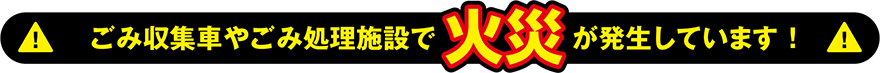 ごみ収集車やごみ処理施設で火災が発生しています！
