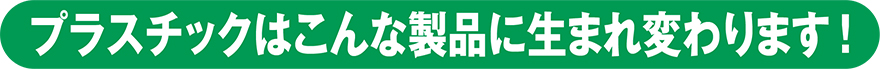 プラスチックはこんな製品に生まれ変わります！