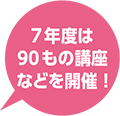 7年度は90もの講座などを開催！